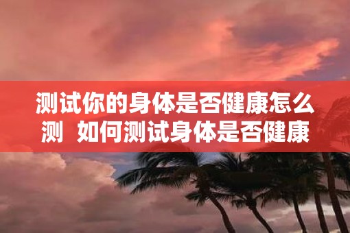 测试你的身体是否健康怎么测  如何测试身体是否健康
