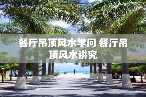 餐厅吊顶风水学问 餐厅吊顶风水讲究