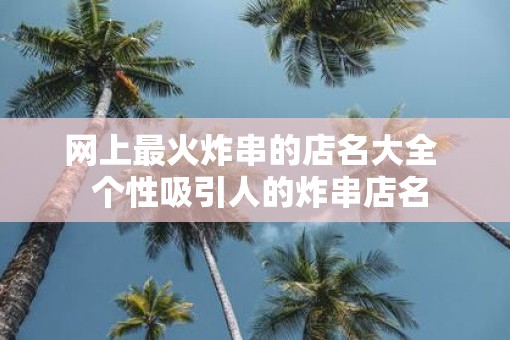 网上最火炸串的店名大全  个性吸引人的炸串店名