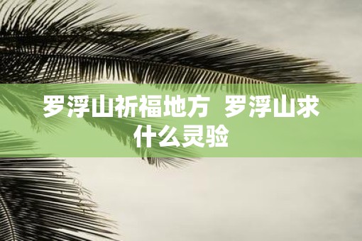 罗浮山祈福地方  罗浮山求什么灵验