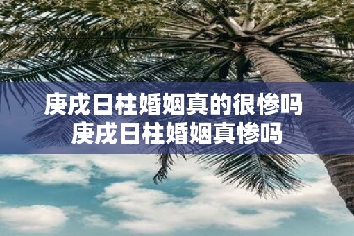 庚戌日柱婚姻真的很惨吗 庚戌日柱婚姻真惨吗
