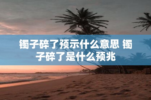 镯子碎了预示什么意思 镯子碎了是什么预兆