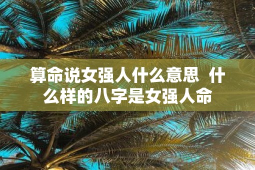算命说女强人什么意思  什么样的八字是女强人命