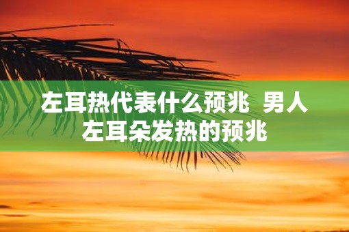 左耳热代表什么预兆  男人左耳朵发热的预兆