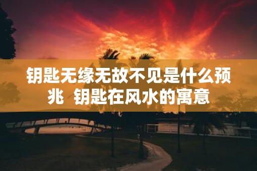 钥匙无缘无故不见是什么预兆  钥匙在风水的寓意