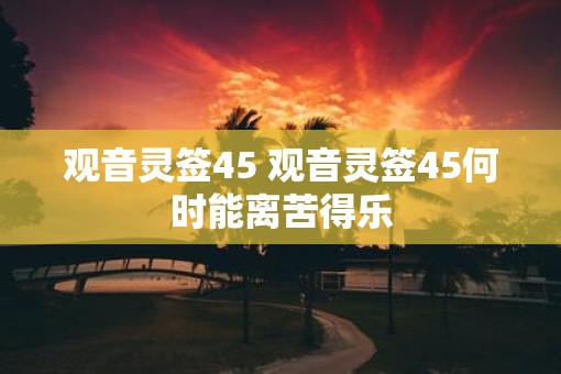 观音灵签45 观音灵签45何时能离苦得乐