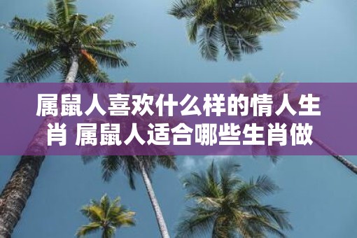 属鼠人喜欢什么样的情人生肖 属鼠人适合哪些生肖做情人