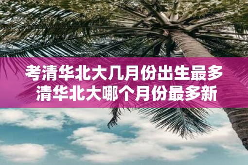 考清华北大几月份出生最多 清华北大哪个月份最多新生