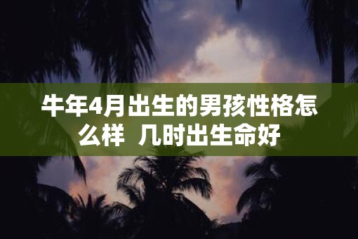 牛年4月出生的男孩性格怎么样  几时出生命好