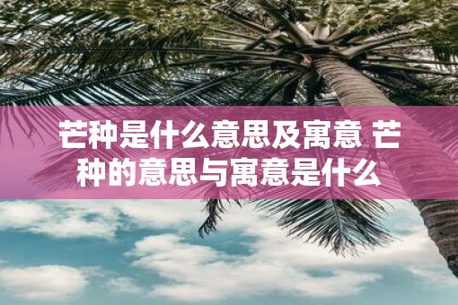 芒种是什么意思及寓意 芒种的意思与寓意是什么