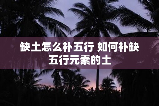 缺土怎么补五行 如何补缺五行元素的土