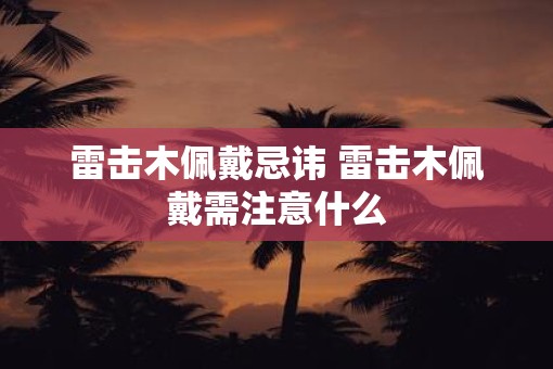 雷击木佩戴忌讳 雷击木佩戴需注意什么