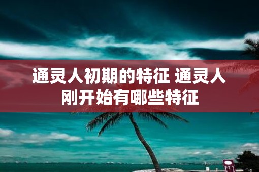 通灵人初期的特征 通灵人刚开始有哪些特征