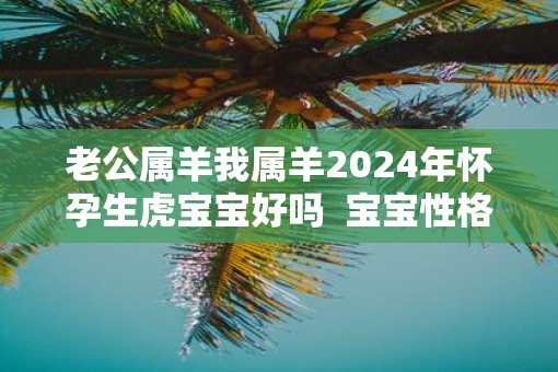 老公属羊我属羊2025年怀孕生虎宝宝好吗  宝宝性格怎么样
