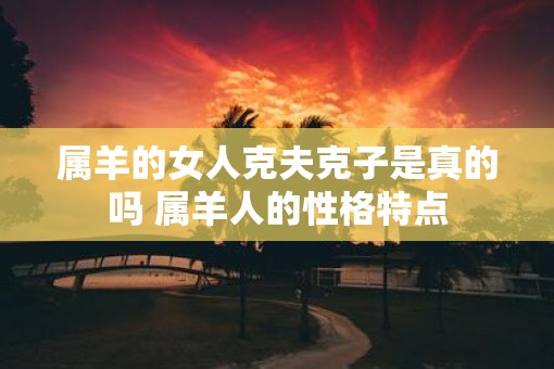 属羊的女人克夫克子是真的吗 属羊人的性格特点