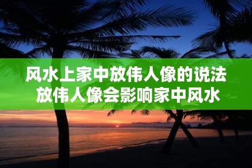 风水上家中放伟人像的说法 放伟人像会影响家中风水