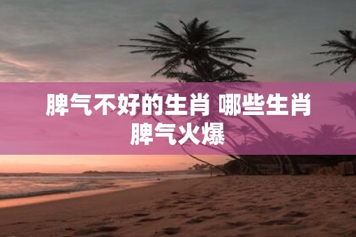 脾气不好的生肖 哪些生肖脾气火爆