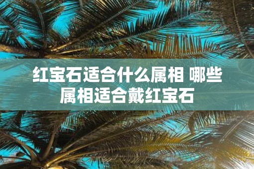 红宝石适合什么属相 哪些属相适合戴红宝石