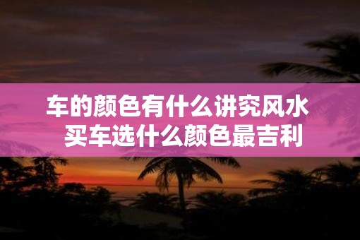 车的颜色有什么讲究风水  买车选什么颜色最吉利