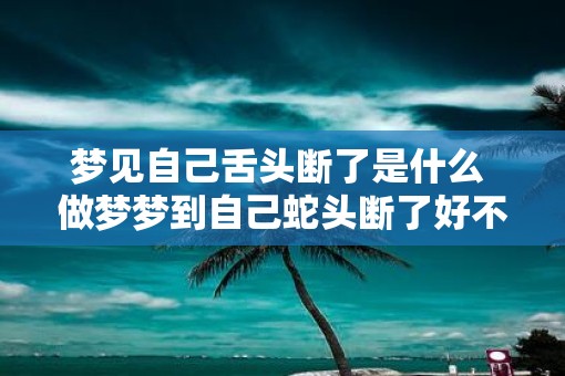梦见自己舌头断了是什么 做梦梦到自己蛇头断了好不好
