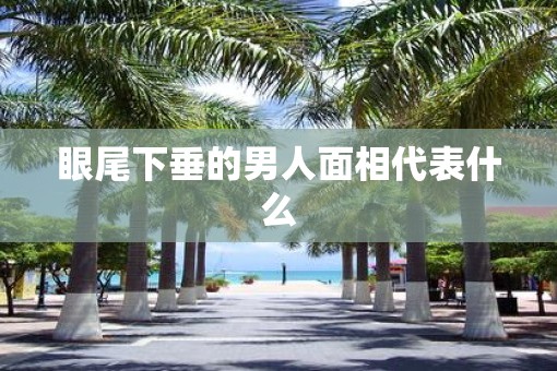 眼尾下垂的男人面相代表什么