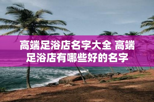 高端足浴店名字大全 高端足浴店有哪些好的名字