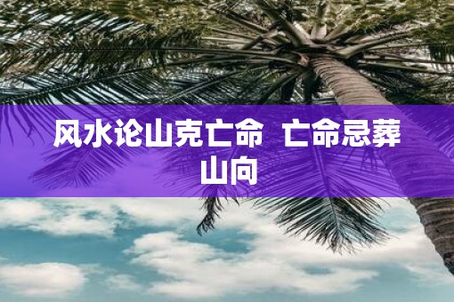 风水论山克亡命  亡命忌葬山向