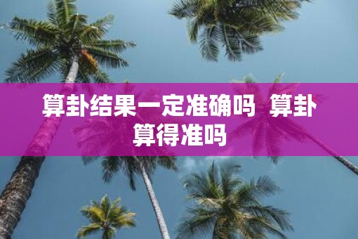 算卦结果一定准确吗  算卦算得准吗