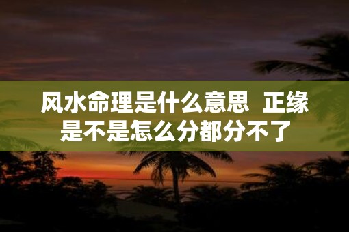 风水命理是什么意思  正缘是不是怎么分都分不了