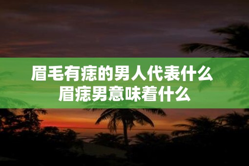 眉毛有痣的男人代表什么 眉痣男意味着什么