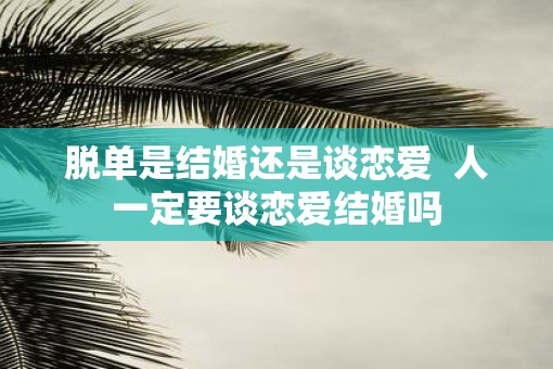 脱单是结婚还是谈恋爱 人一定要谈恋爱结婚吗 脱单是结婚还是谈恋爱 人一定要谈恋爱结婚吗