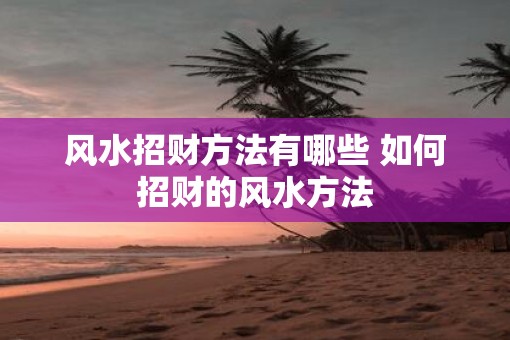 风水招财方法有哪些 如何招财的风水方法