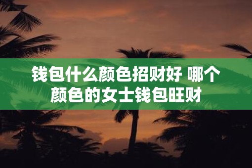 钱包什么颜色招财好 哪个颜色的女士钱包旺财