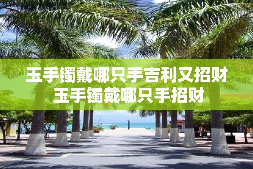 玉手镯戴哪只手吉利又招财 玉手镯戴哪只手招财