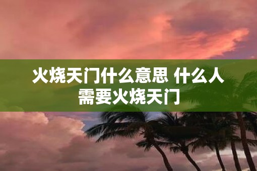 火烧天门什么意思 什么人需要火烧天门
