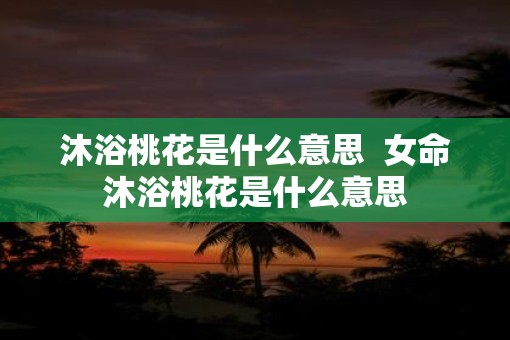 沐浴桃花是什么意思  女命沐浴桃花是什么意思