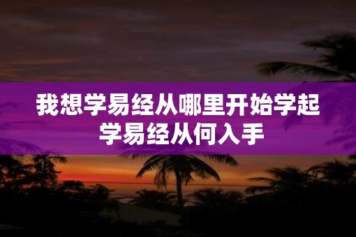 我想学易经从哪里开始学起 学易经从何入手