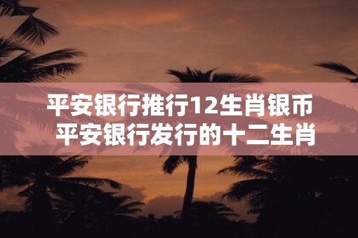 平安银行推行12生肖银币  平安银行发行的十二生肖现在值钱吗