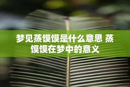 梦见蒸馍馍是什么意思 蒸馍馍在梦中的意义