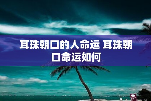 耳珠朝口的人命运 耳珠朝口命运如何