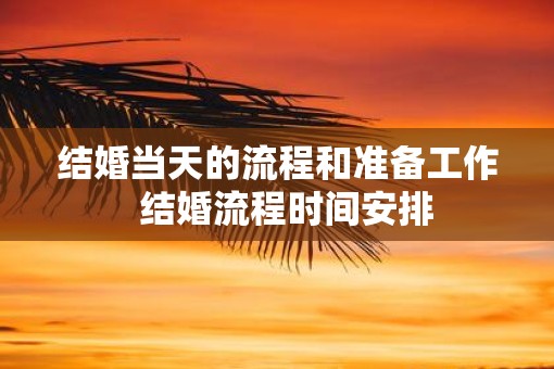 结婚当天的流程和准备工作  结婚流程时间安排