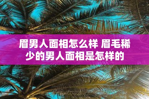眉男人面相怎么样 眉毛稀少的男人面相是怎样的