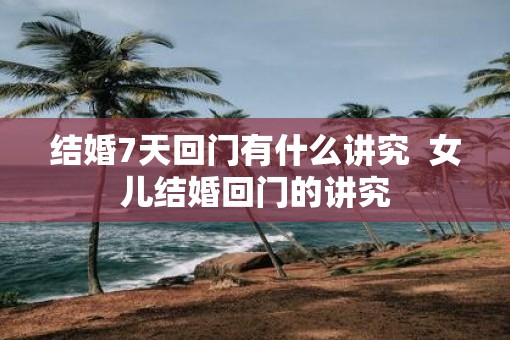 结婚7天回门有什么讲究  女儿结婚回门的讲究