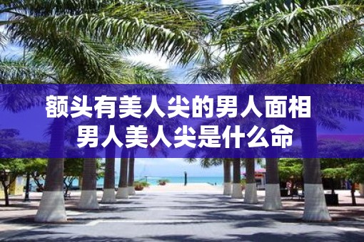 额头有美人尖的男人面相  男人美人尖是什么命