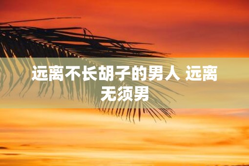 远离不长胡子的男人 远离无须男