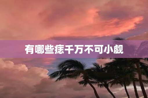 有哪些痣千万不可小觑
