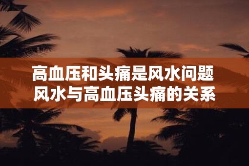 高血压和头痛是风水问题 风水与高血压头痛的关系