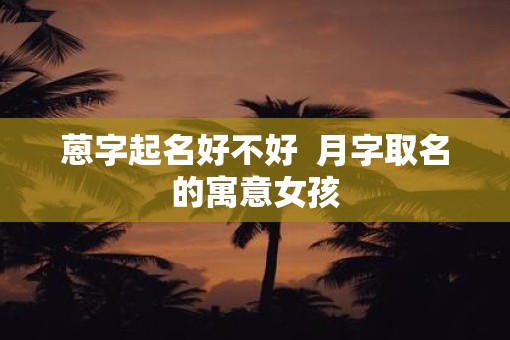 蒽字起名好不好  月字取名的寓意女孩