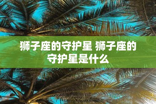 狮子座的守护星 狮子座的守护星是什么