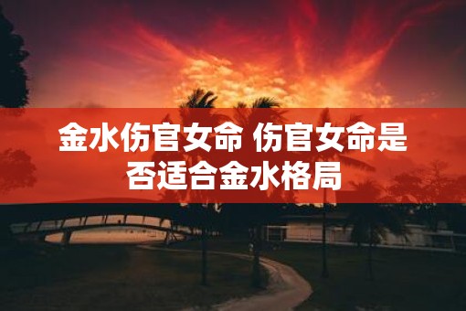 金水伤官女命 伤官女命是否适合金水格局